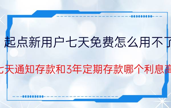 起点新用户七天免费怎么用不了 七天通知存款和3年定期存款哪个利息高？